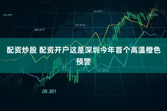 配资炒股 配资开户这是深圳今年首个高温橙色预警