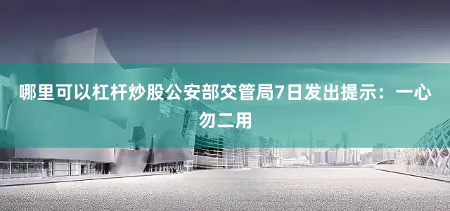 哪里可以杠杆炒股公安部交管局7日发出提示：一心勿二用