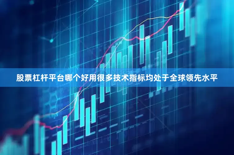 股票杠杆平台哪个好用很多技术指标均处于全球领先水平