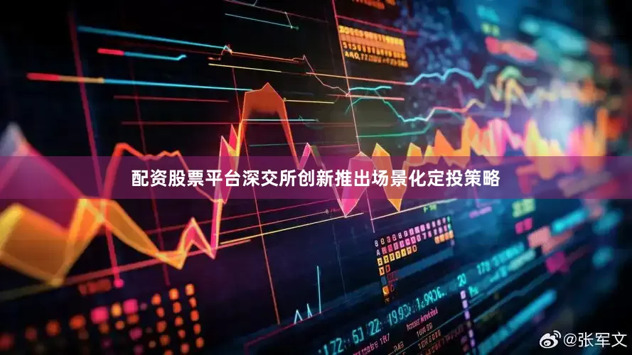 配资股票平台深交所创新推出场景化定投策略