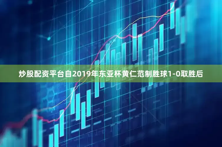 炒股配资平台自2019年东亚杯黄仁范制胜球1-0取胜后