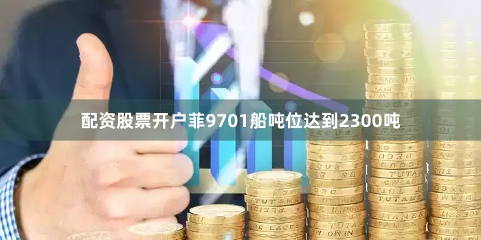 配资股票开户菲9701船吨位达到2300吨