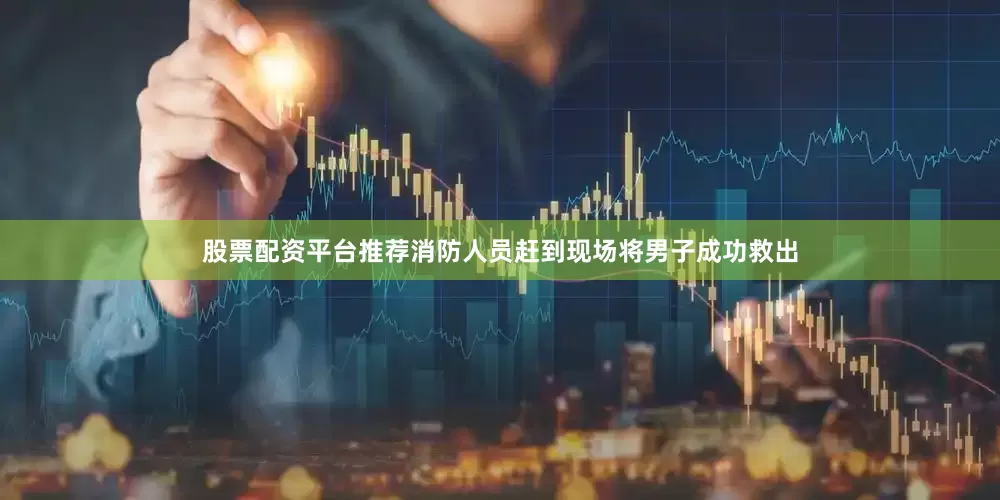 股票配资平台推荐消防人员赶到现场将男子成功救出