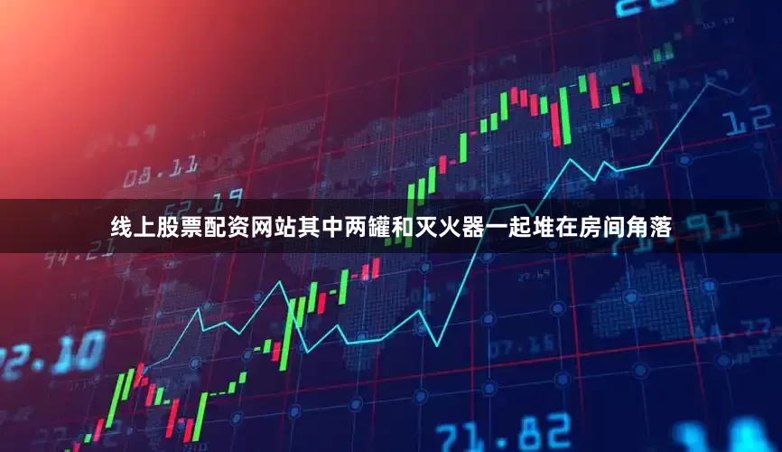 线上股票配资网站其中两罐和灭火器一起堆在房间角落
