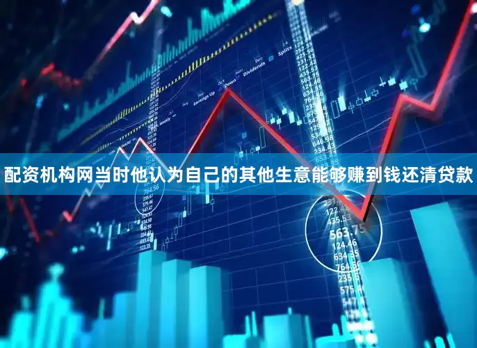 配资机构网当时他认为自己的其他生意能够赚到钱还清贷款