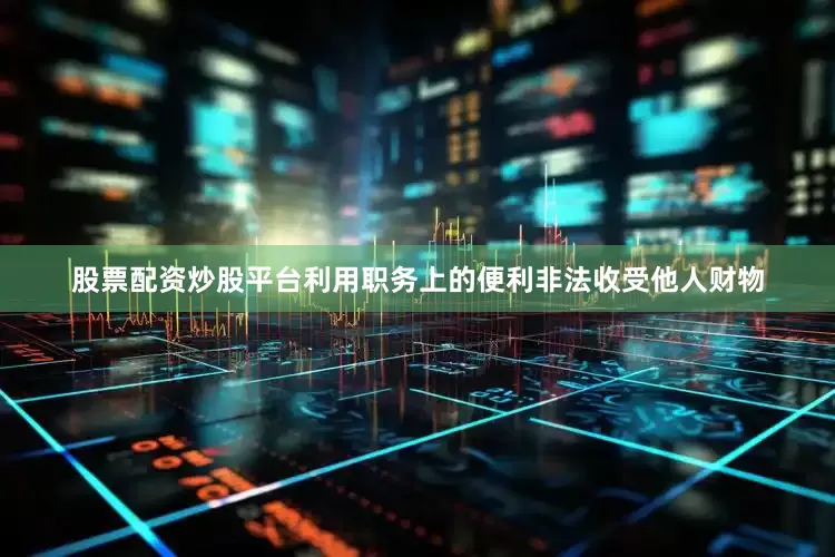 股票配资炒股平台利用职务上的便利非法收受他人财物