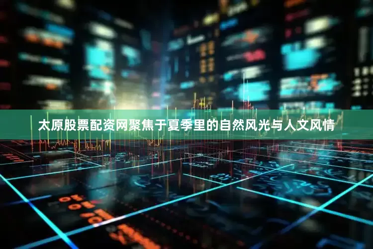 太原股票配资网聚焦于夏季里的自然风光与人文风情