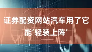 证券配资网站汽车用了它能‘轻装上阵’