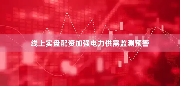 线上实盘配资加强电力供需监测预警