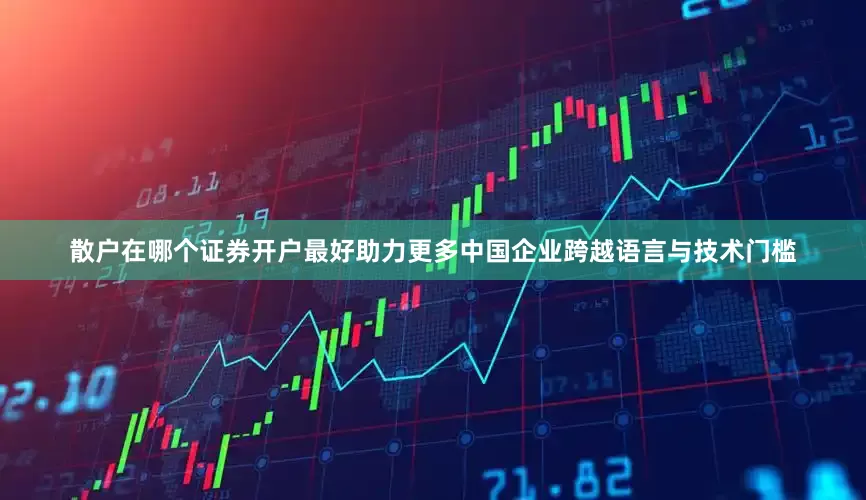 散户在哪个证券开户最好助力更多中国企业跨越语言与技术门槛