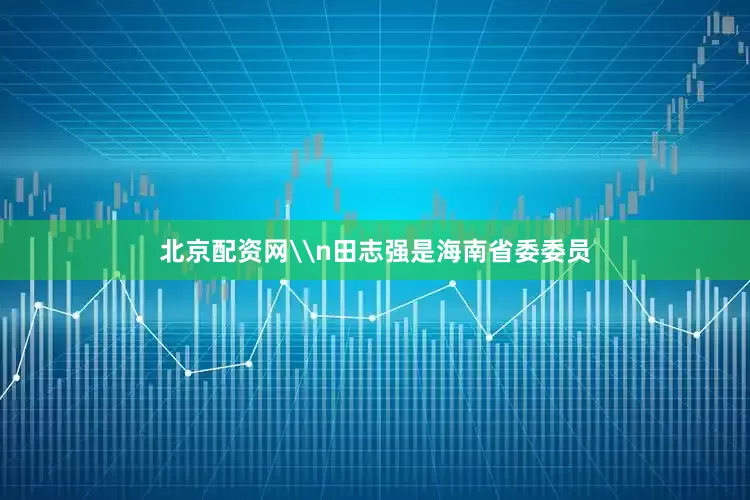 北京配资网\n田志强是海南省委委员