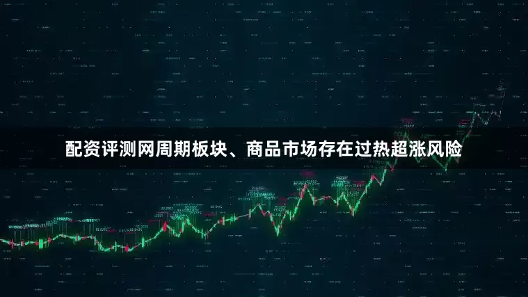 配资评测网周期板块、商品市场存在过热超涨风险