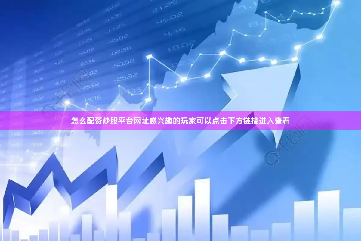 怎么配资炒股平台网址感兴趣的玩家可以点击下方链接进入查看