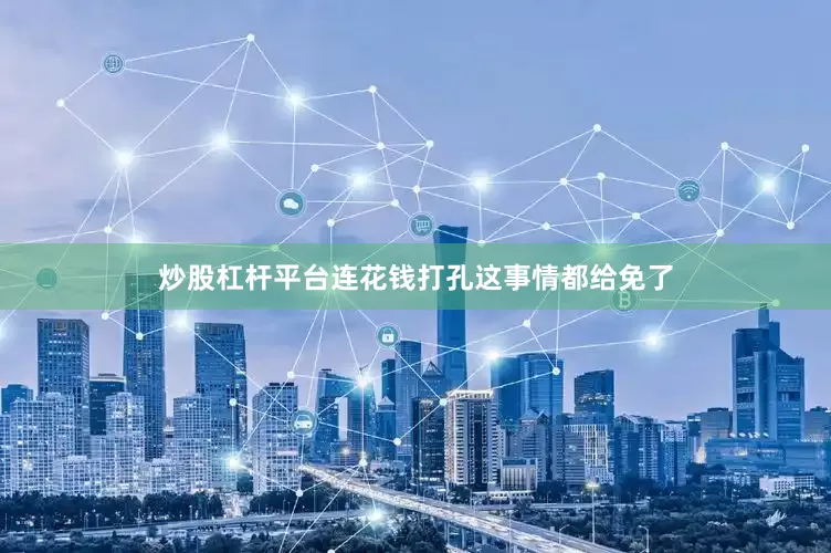 炒股杠杆平台连花钱打孔这事情都给免了