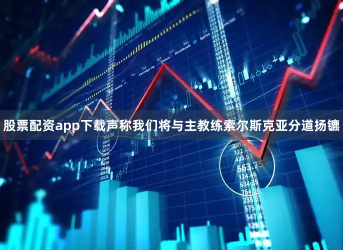 股票配资app下载声称我们将与主教练索尔斯克亚分道扬镳
