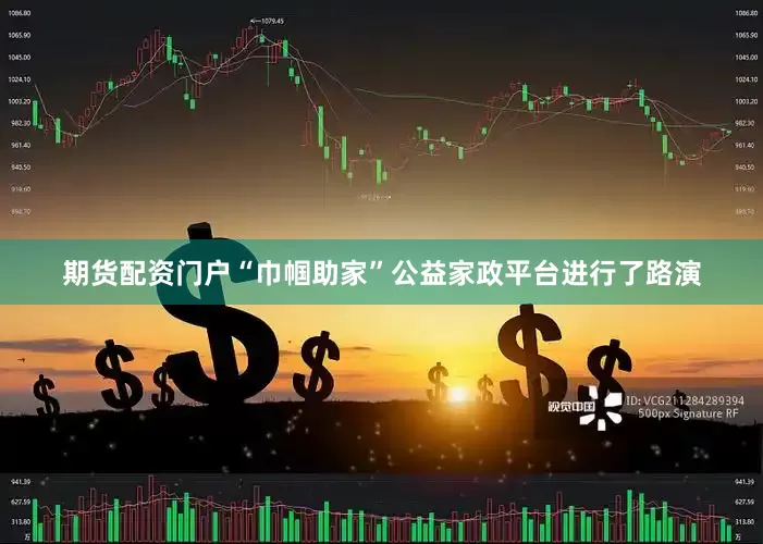 期货配资门户“巾帼助家”公益家政平台进行了路演