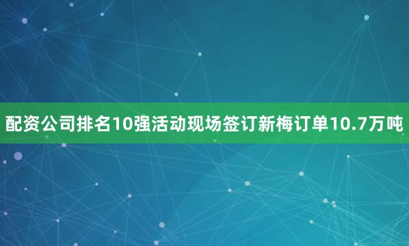 配资公司排名10强活动现场签订新梅订单10.7万吨