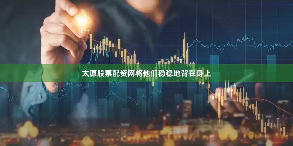 太原股票配资网将他们稳稳地背在身上