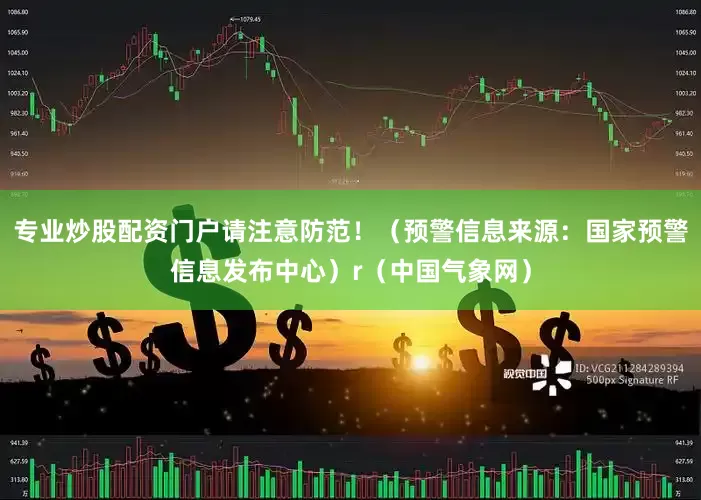 专业炒股配资门户请注意防范！（预警信息来源：国家预警信息发布中心）r（中国气象网）