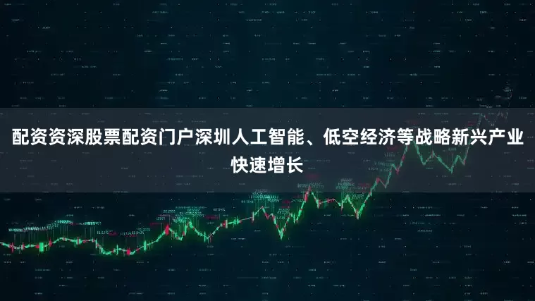 配资资深股票配资门户深圳人工智能、低空经济等战略新兴产业快速增长