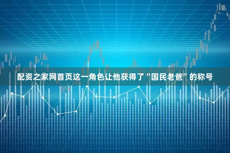 配资之家网首页这一角色让他获得了“国民老爸”的称号
