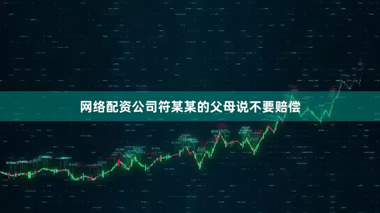 网络配资公司符某某的父母说不要赔偿