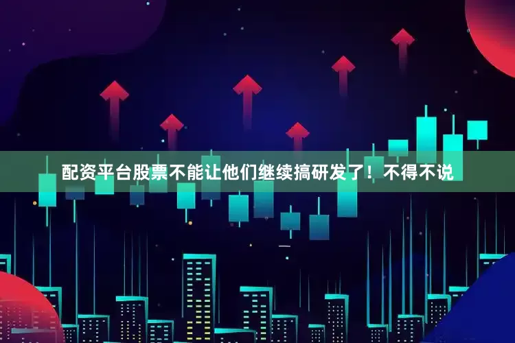 配资平台股票不能让他们继续搞研发了！不得不说