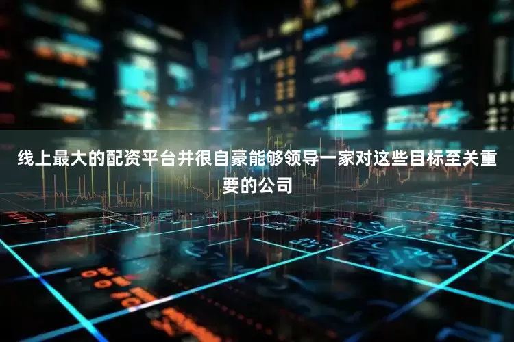线上最大的配资平台并很自豪能够领导一家对这些目标至关重要的公司