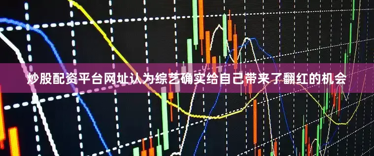 炒股配资平台网址认为综艺确实给自己带来了翻红的机会