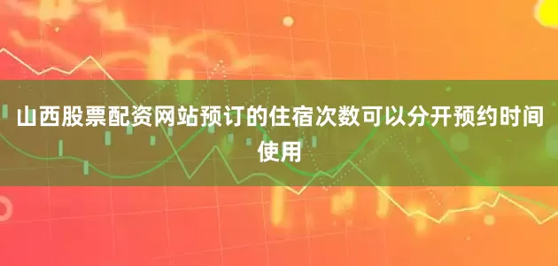 山西股票配资网站预订的住宿次数可以分开预约时间使用