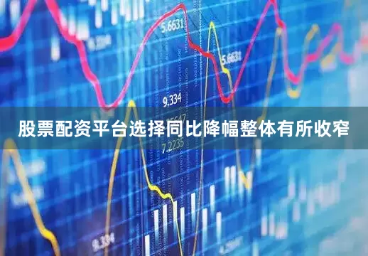 股票配资平台选择同比降幅整体有所收窄