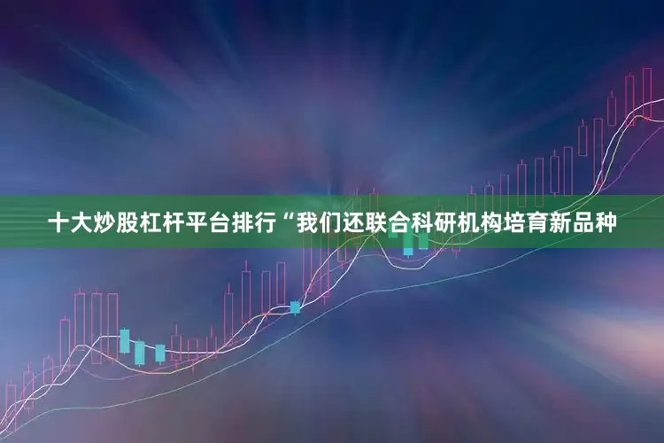 十大炒股杠杆平台排行“我们还联合科研机构培育新品种